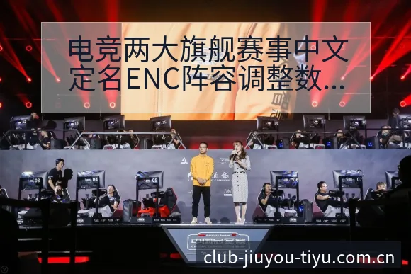 电竞两大旗舰赛事中文定名ENC阵容调整数据对比分析 - 九游体育