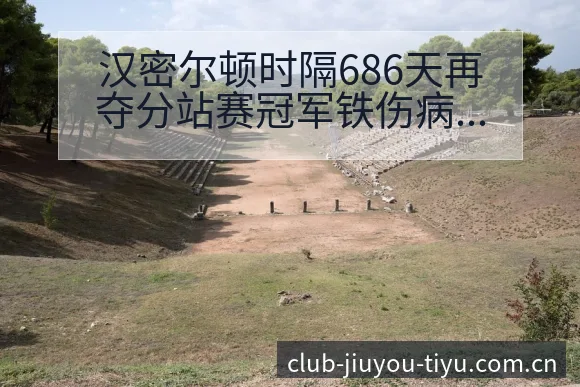 汉密尔顿时隔686天再夺分站赛冠军铁伤病恢复对赛程影响阵 - 九游体育