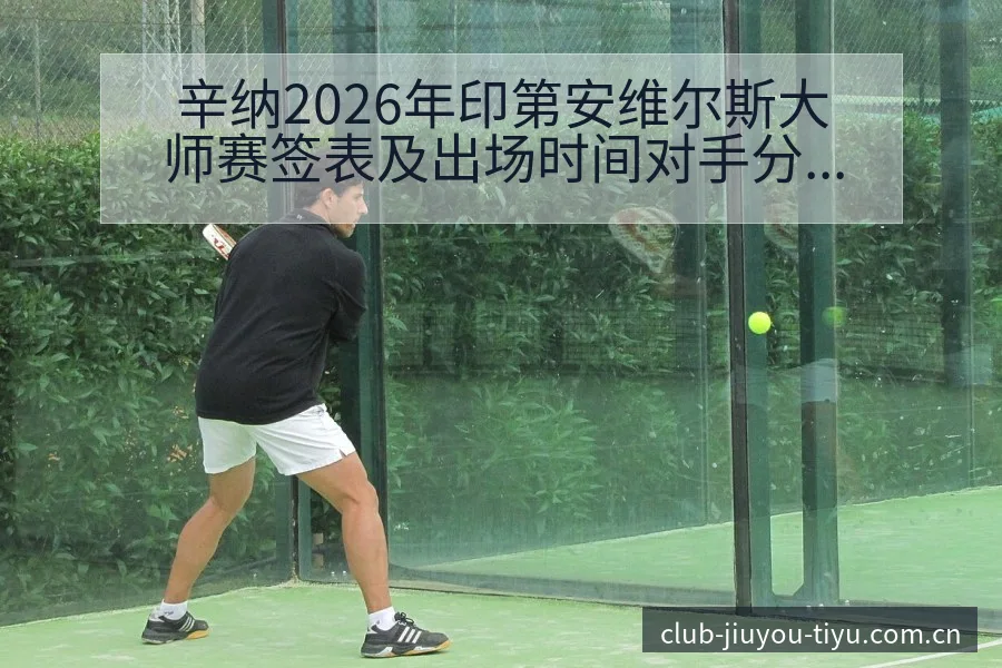 辛纳2026年印第安维尔斯大师赛签表及出场时间对手分析 - 九游体育